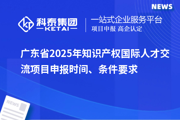 廣東省2025年知識(shí)產(chǎn)權(quán)國(guó)際人才交流項(xiàng)目申報(bào)時(shí)間、條件要求