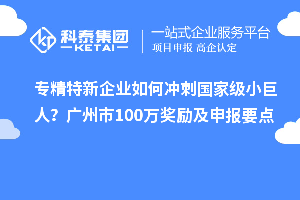 專(zhuān)精特新企業(yè)如何沖刺國(guó)家級(jí)小巨人？廣州市100萬(wàn)獎(jiǎng)勵(lì)及申報(bào)要點(diǎn)