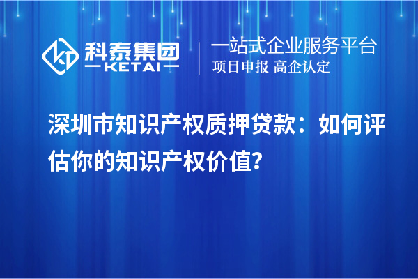 深圳市知識產(chǎn)權(quán)質(zhì)押貸款：如何評估你的知識產(chǎn)權(quán)價值？