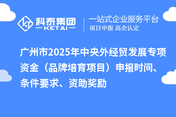 廣州市2025年中央外經(jīng)貿(mào)發(fā)展專項(xiàng)資金（品牌培育項(xiàng)目）申報時間、條件要求、資助獎勵