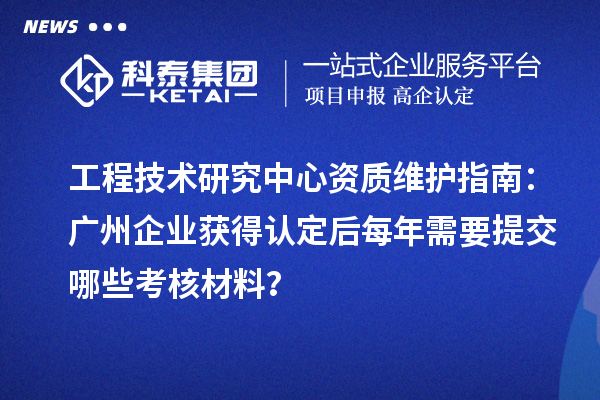 工程技術(shù)研究中心資質(zhì)維護指南：廣州企業(yè)獲得認定后每年需要提交哪些考核材料？