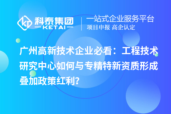 廣州高新技術(shù)企業(yè)必看：工程技術(shù)研究中心如何與專精特新資質(zhì)形成疊加政策紅利？