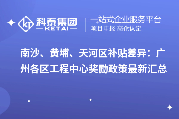 南沙、黃埔、天河區(qū)補貼差異：廣州各區(qū)工程中心獎勵政策最新匯總