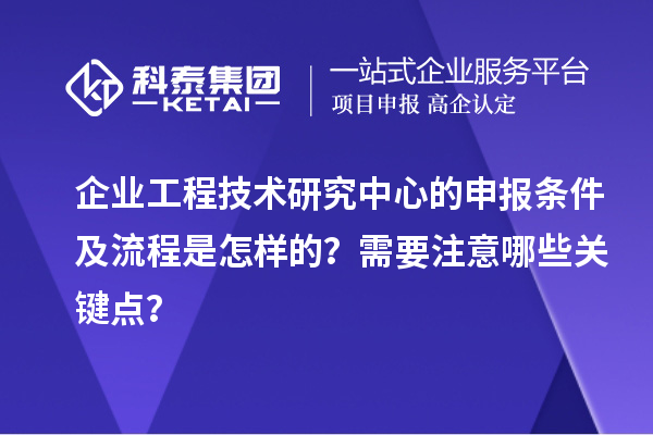 企業(yè)工程技術(shù)研究中心的申報(bào)條件及流程是怎樣的？需要注意哪些關(guān)鍵點(diǎn)？