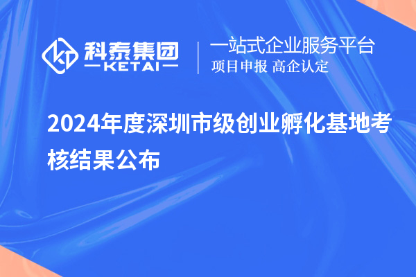 2024年度深圳市級(jí)創(chuàng)業(yè)孵化基地考核結(jié)果公布