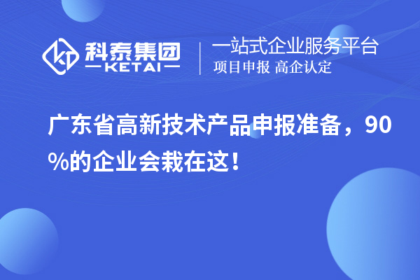 廣東省高新技術(shù)產(chǎn)品申報準(zhǔn)備，90%的企業(yè)會栽在這！