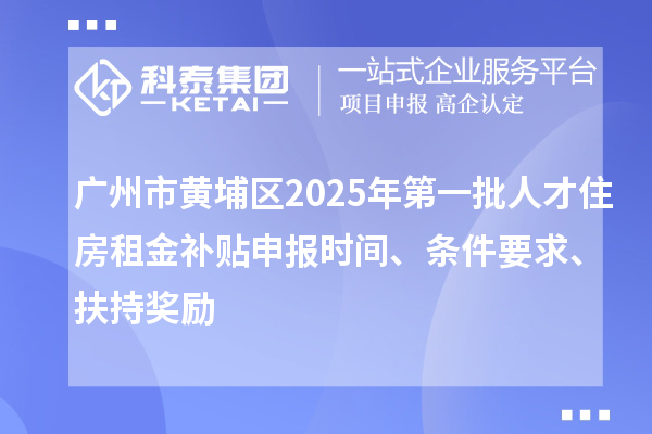 廣州市黃埔區(qū)2025年第一批人才住房租金補貼申報時間、條件要求、扶持獎勵