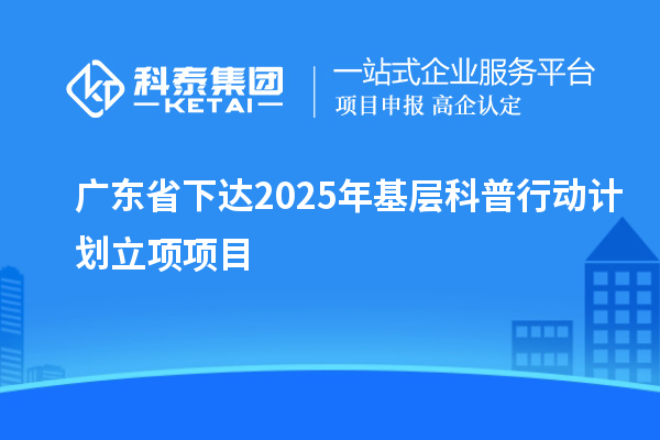 廣東省下達(dá)2025年基層科普行動(dòng)計(jì)劃立項(xiàng)項(xiàng)目