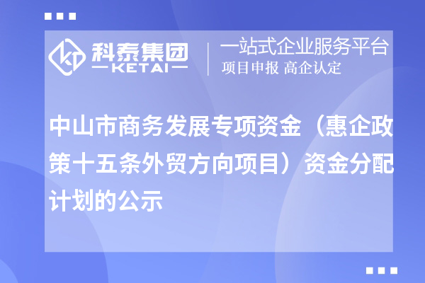 中山市商務(wù)發(fā)展專項(xiàng)資金（惠企政策十五條外貿(mào)方向項(xiàng)目） 資金分配計(jì)劃的公示