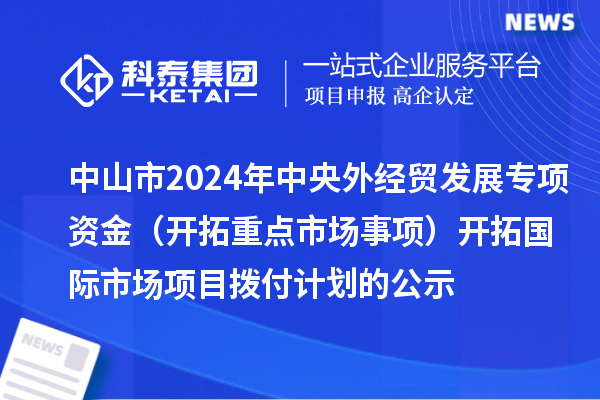 中山市2024年中央外經(jīng)貿(mào)發(fā)展專項資金（開拓重點市場事項） 開拓國際市場項目撥付計劃的公示