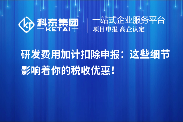 研發(fā)費用加計扣除申報：這些細節(jié)影響著你的稅收優(yōu)惠！