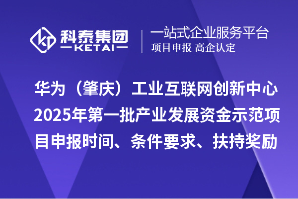 華為（肇慶）工業(yè)互聯(lián)網(wǎng)創(chuàng)新中心2025年第一批產(chǎn)業(yè)發(fā)展資金示范項(xiàng)目申報(bào)時(shí)間、條件要求、扶持獎(jiǎng)勵(lì)