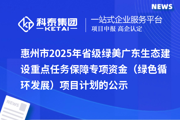 惠州市2025年省級綠美廣東生態(tài)建設(shè)重點任務(wù)保障專項資金 （綠色循環(huán)發(fā)展）項目計劃的公示