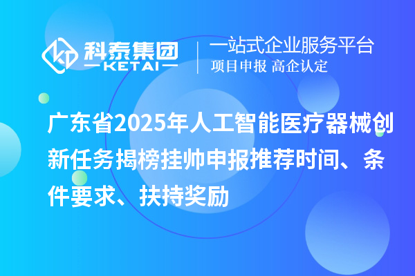 廣東省2025年人工智能醫(yī)療器械創(chuàng)新任務(wù)揭榜掛帥申報(bào)推薦時間、條件要求、扶持獎勵