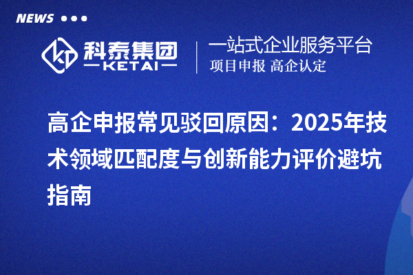 高企申報(bào)常見駁回原因：2025年技術(shù)領(lǐng)域匹配度與創(chuàng)新能力評(píng)價(jià)避坑指南