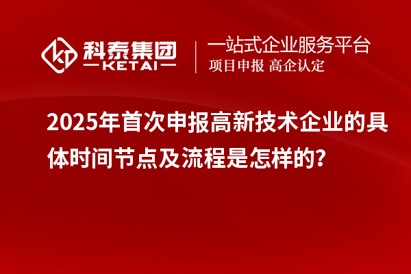 2025年首次申報高新技術企業(yè)的具體時間節(jié)點及流程是怎樣的？