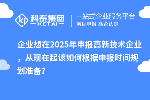 企業(yè)想在2025年申報(bào)高新技術(shù)企業(yè)，從現(xiàn)在起該如何根據(jù)申報(bào)時(shí)間規(guī)劃準(zhǔn)備？