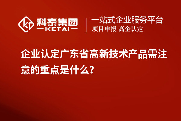 企業(yè)認(rèn)定廣東省高新技術(shù)產(chǎn)品需注意的重點(diǎn)是什么？