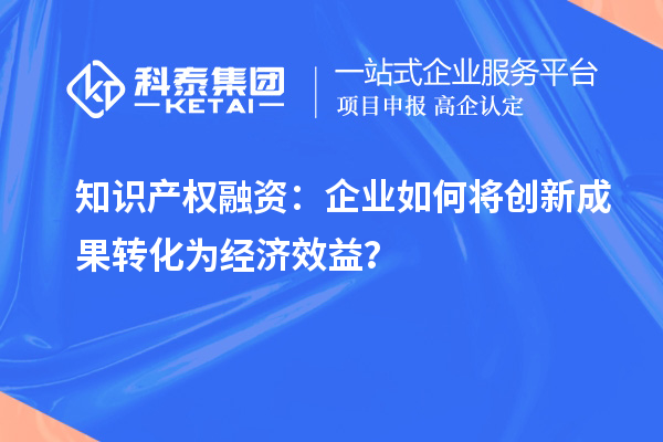 知識產(chǎn)權(quán)融資：企業(yè)如何將創(chuàng)新成果轉(zhuǎn)化為經(jīng)濟(jì)效益？