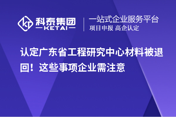 認(rèn)定廣東省工程研究中心材料被退回！這些事項(xiàng)企業(yè)需注意