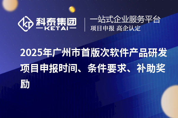 2025年廣州市首版次軟件產(chǎn)品研發(fā)項(xiàng)目申報時間、條件要求、補(bǔ)助獎勵