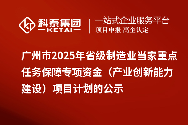 廣州市2025年省級(jí)制造業(yè)當(dāng)家重點(diǎn)任務(wù)保障專項(xiàng)資金（產(chǎn)業(yè)創(chuàng)新能力建設(shè)）項(xiàng)目計(jì)劃的公示