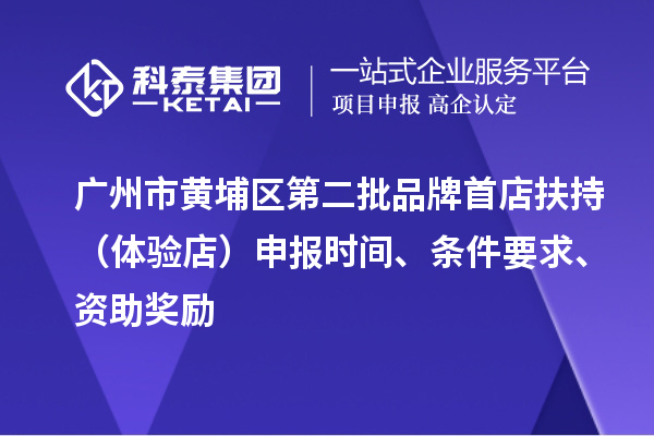 廣州市黃埔區(qū)第二批品牌首店扶持（體驗(yàn)店）申報(bào)時(shí)間、條件要求、資助獎(jiǎng)勵(lì)