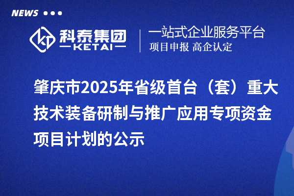 肇慶市2025年省級首臺（套）重大技術(shù)裝備研制與推廣應(yīng)用專項資金項目計劃的公示