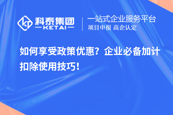 如何享受政策優(yōu)惠？企業(yè)必備加計(jì)扣除使用技巧！