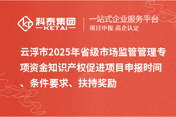 云浮市2025年省級市場監(jiān)管管理專項資金知識產(chǎn)權(quán)促進項目申報時間、條件要求、扶持獎勵