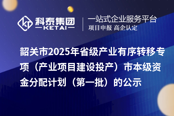 韶關(guān)市2025年省級產(chǎn)業(yè)有序轉(zhuǎn)移專項(xiàng)（產(chǎn)業(yè)項(xiàng)目建設(shè)投產(chǎn)）市本級資金分配計(jì)劃（第一批）的公示