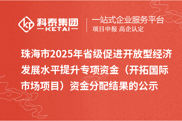 珠海市2025年省級(jí)促進(jìn)開放型經(jīng)濟(jì)發(fā)展水平提升專項(xiàng)資金（開拓國際市場項(xiàng)目）資金分配結(jié)果的公示