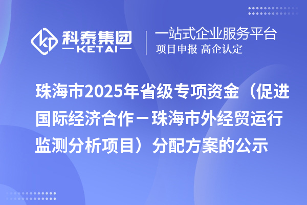 珠海市2025年省級促進開放型經(jīng)濟發(fā)展水平提升專項資金（促進國際經(jīng)濟合作－珠海市外經(jīng)貿(mào)運行監(jiān)測分析項目）分配方案的公示