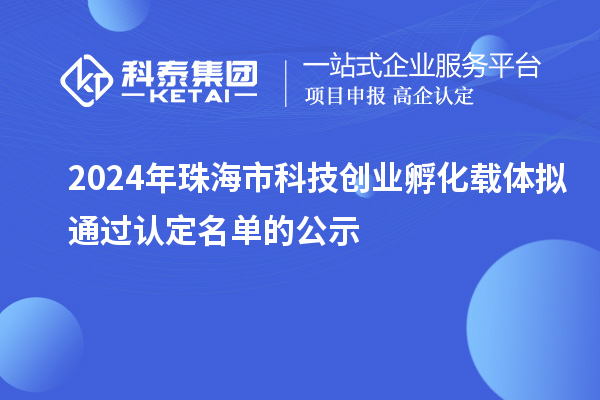 2024年珠海市科技創(chuàng)業(yè)孵化載體擬通過認定名單的公示