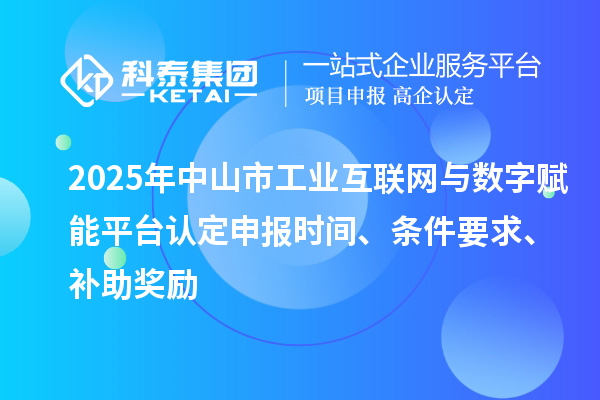 2025年中山市工業(yè)互聯(lián)網(wǎng)與數(shù)字賦能平臺認定申報時間、條件要求、補助獎勵