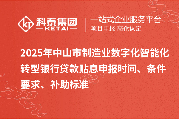 2025年中山市制造業(yè)數(shù)字化智能化轉(zhuǎn)型銀行貸款貼息申報時間、條件要求、補助標準