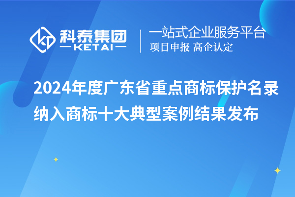 2024年度廣東省重點(diǎn)商標(biāo)保護(hù)名錄納入商標(biāo)十大典型案例結(jié)果發(fā)布