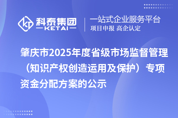 肇慶市2025年度省級(jí)市場(chǎng)監(jiān)督管理（知識(shí)產(chǎn)權(quán)創(chuàng)造運(yùn)用及保護(hù)）專項(xiàng)資金分配方案的公示