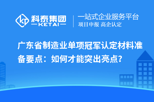 廣東省制造業(yè)單項冠軍認定材料準備要點：如何才能突出亮點？