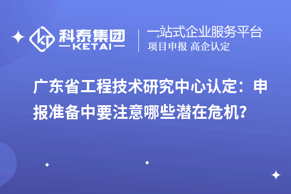 廣東省工程技術(shù)研究中心認(rèn)定：申報(bào)準(zhǔn)備中要注意哪些潛在危機(jī)？