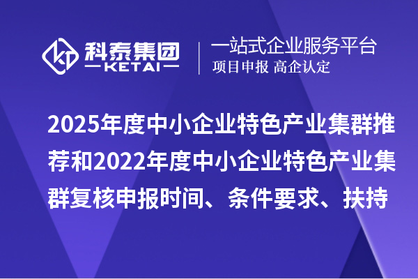 2025年度中小企業(yè)特色產(chǎn)業(yè)集群推薦和2022年度中小企業(yè)特色產(chǎn)業(yè)集群復(fù)核申報(bào)時(shí)間、條件要求、扶持政策