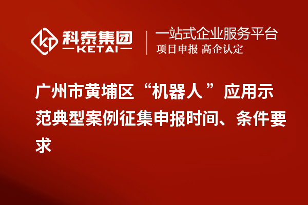 廣州市黃埔區(qū)“機器人+”應用示范典型案例征集申報時間、條件要求