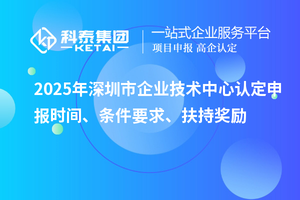 2025年深圳市企業(yè)技術(shù)中心認(rèn)定申報(bào)時(shí)間、條件要求、扶持獎(jiǎng)勵(lì)