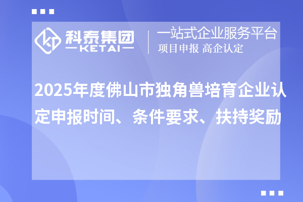 2025年度佛山市獨角獸培育企業(yè)認(rèn)定申報時間、條件要求、扶持獎勵