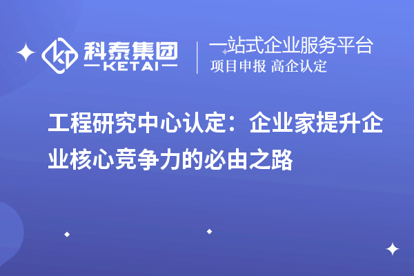 工程研究中心認(rèn)定：企業(yè)家提升企業(yè)核心競(jìng)爭(zhēng)力的必由之路