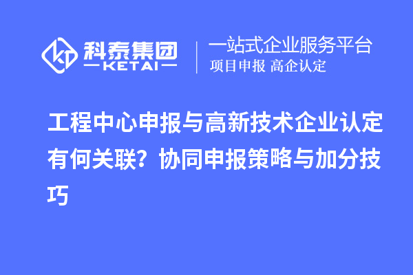 工程中心申報(bào)與高新技術(shù)企業(yè)認(rèn)定有何關(guān)聯(lián)？協(xié)同申報(bào)策略與加分技巧