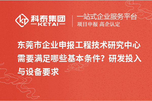 東莞市企業(yè)申報工程技術(shù)研究中心需要滿足哪些基本條件？研發(fā)投入與設(shè)備要求