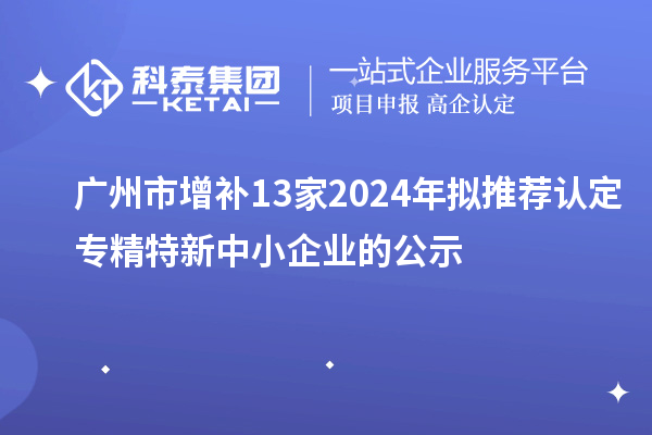 廣州市增補13家2024年擬推薦認定專精特新中小企業(yè)的公示