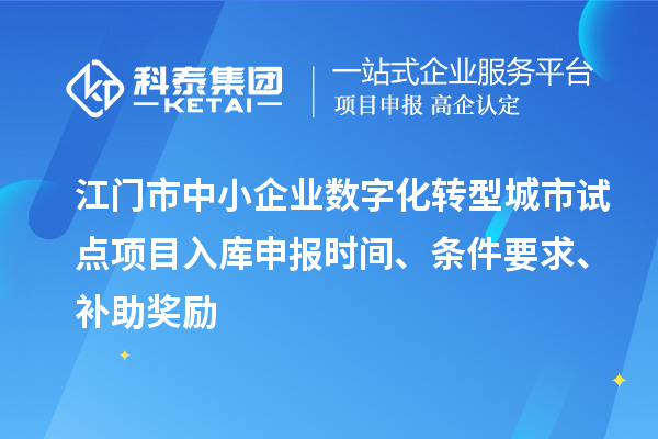 江門市中小企業(yè)數(shù)字化轉(zhuǎn)型城市試點(diǎn)項目入庫申報時間、條件要求、補(bǔ)助獎勵