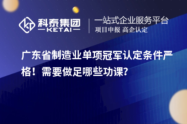 廣東省制造業(yè)單項冠軍認定條件嚴格！需要做足哪些功課？